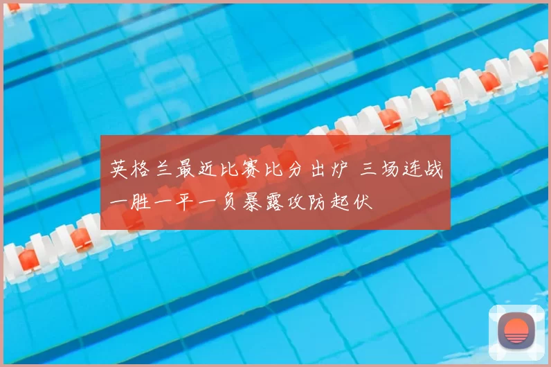 英格兰最近比赛比分出炉 三场连战一胜一平一负暴露攻防起伏
