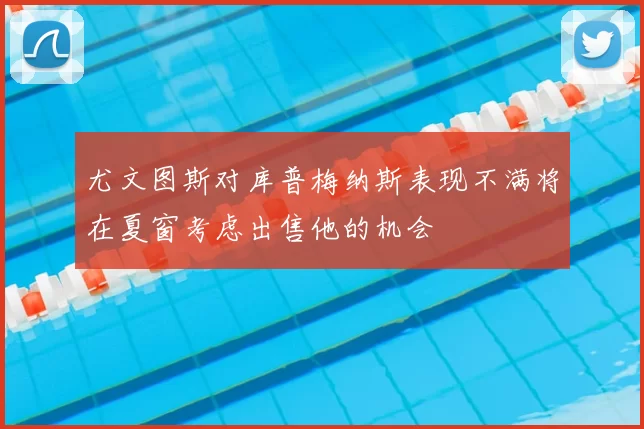 尤文图斯对库普梅纳斯表现不满将在夏窗考虑出售他的机会