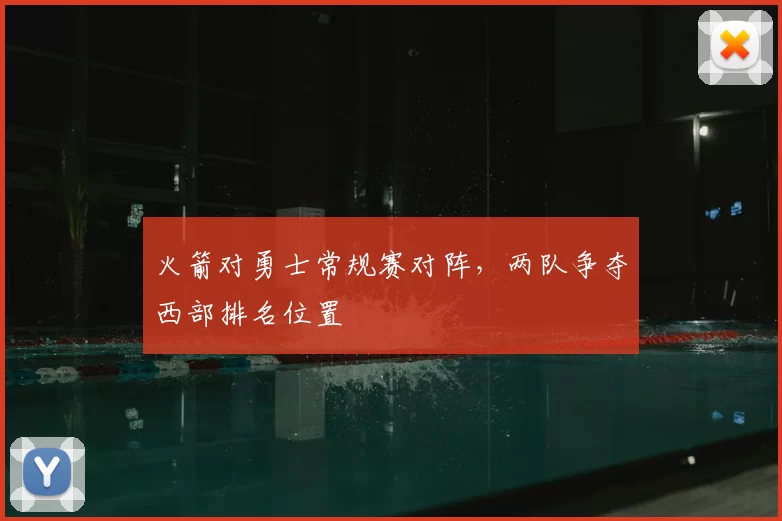 火箭对勇士常规赛对阵，两队争夺西部排名位置