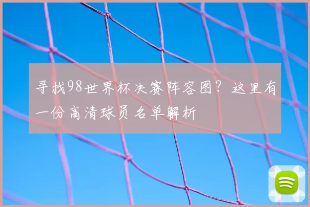 寻找98世界杯决赛阵容图?这里有一份高清球员名单解析