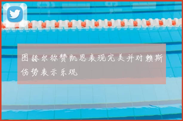 图赫尔称赞凯恩表现完美并对赖斯伤势表示乐观