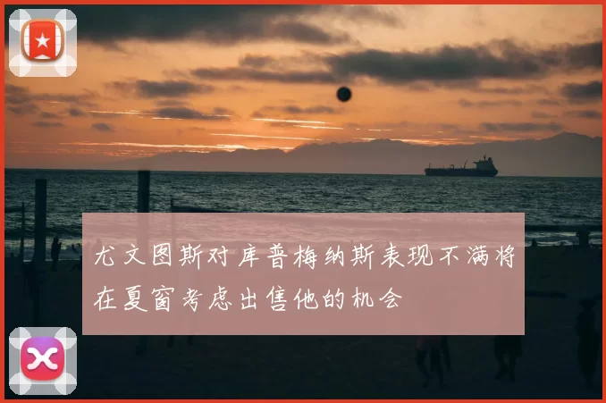尤文图斯对库普梅纳斯表现不满将在夏窗考虑出售他的机会