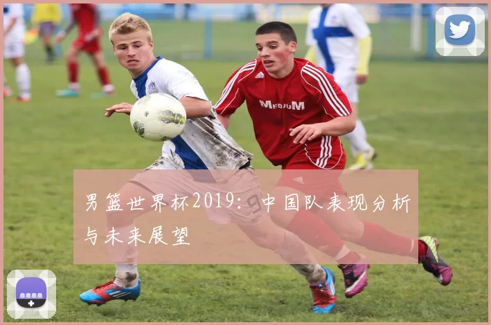 男篮世界杯2019:中国队表现分析与未来展望