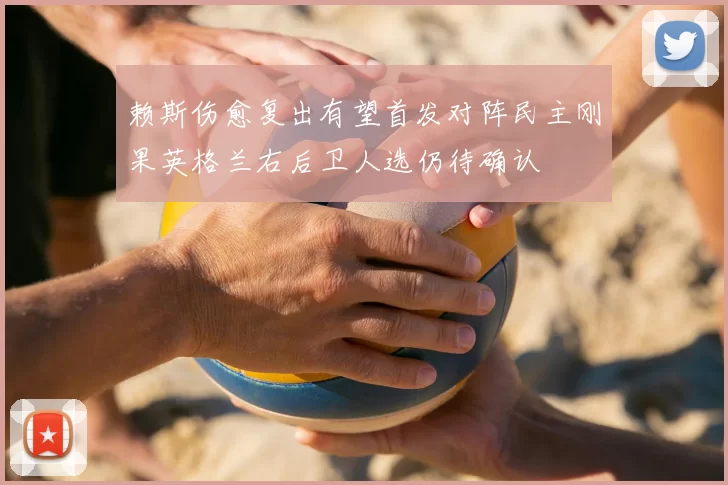 赖斯伤愈复出有望首发对阵民主刚果英格兰右后卫人选仍待确认