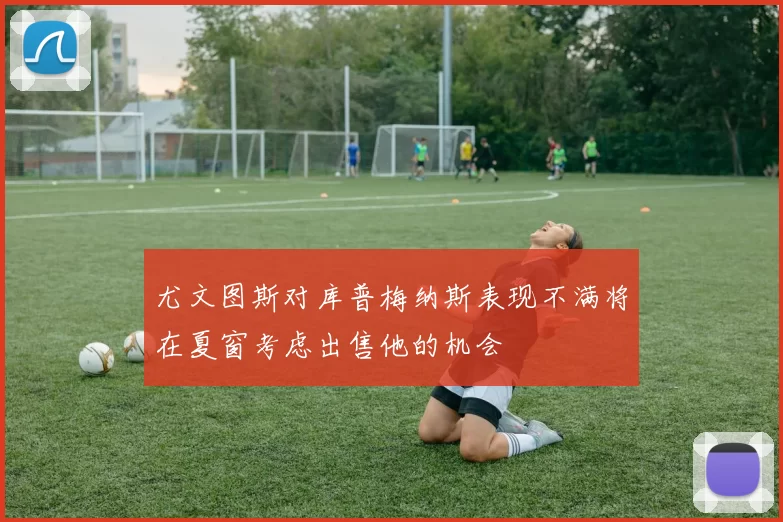 尤文图斯对库普梅纳斯表现不满将在夏窗考虑出售他的机会