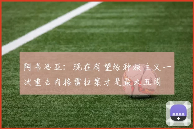 阿韦洛亚:现在有望给种族主义一次重击内格雷拉案才是最大丑闻