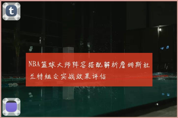 NBA篮球大师阵容搭配解析詹姆斯杜兰特组合实战效果评估