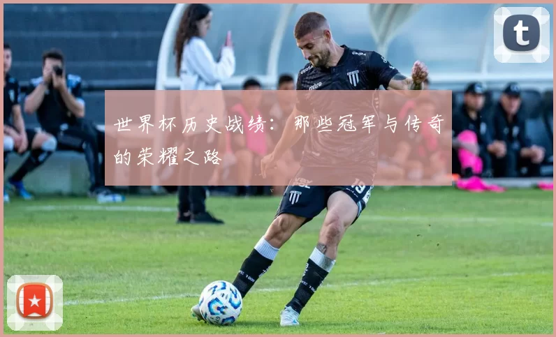 世界杯历史战绩:那些冠军与传奇的荣耀之路