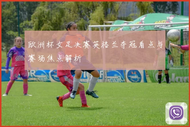 欧洲杯女足决赛英格兰夺冠看点与赛场焦点解析