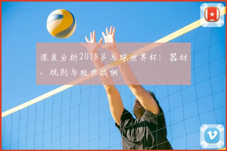 深度分析2018乒乓球世界杯:器材、规则与经典战例