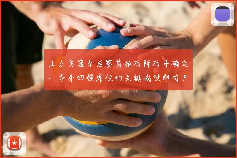 山东男篮季后赛首轮对阵对手确定,争夺四强席位的关键战役即将开启