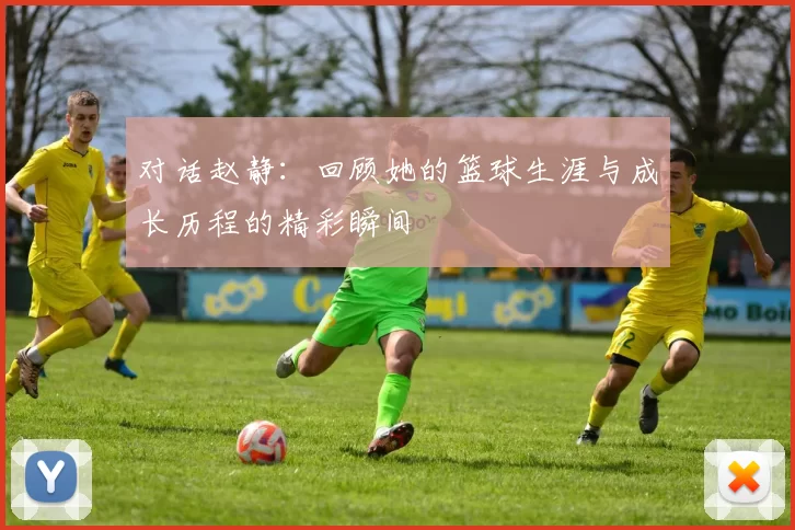 对话赵静:回顾她的篮球生涯与成长历程的精彩瞬间
