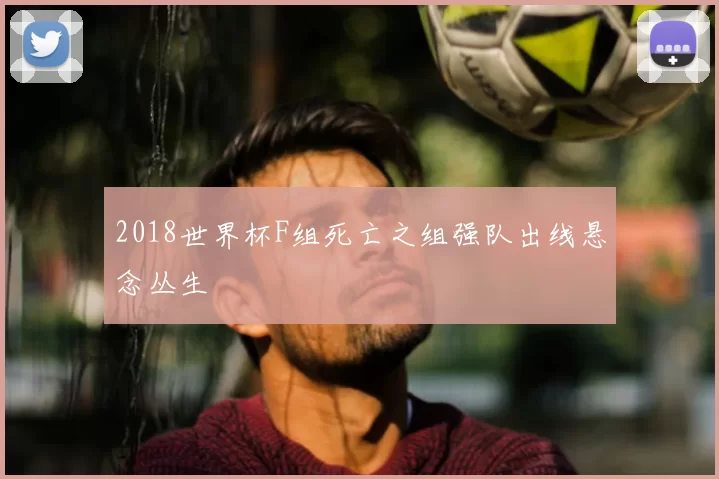 2018世界杯F组死亡之组强队出线悬念丛生