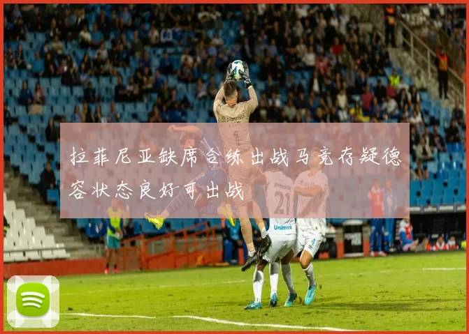 拉菲尼亚缺席合练出战马竞存疑德容状态良好可出战