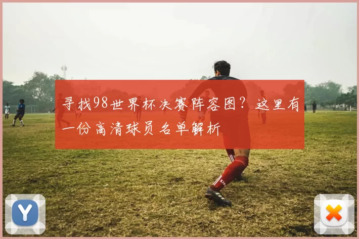 寻找98世界杯决赛阵容图？这里有一份高清球员名单解析