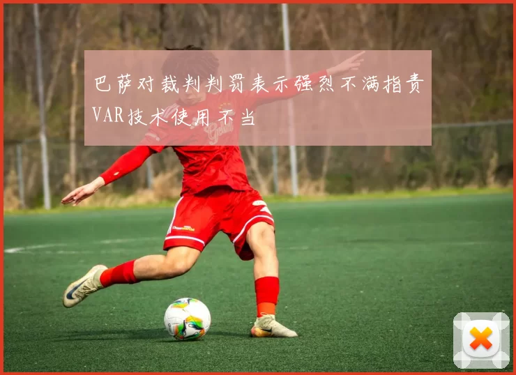 巴萨对裁判判罚表示强烈不满指责VAR技术使用不当