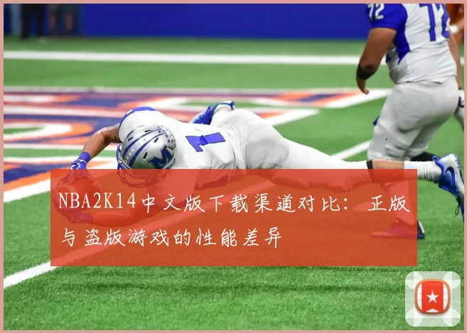 NBA2K14中文版下载渠道对比:正版与盗版游戏的性能差异