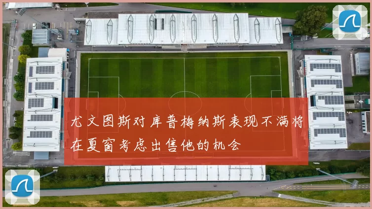 尤文图斯对库普梅纳斯表现不满将在夏窗考虑出售他的机会