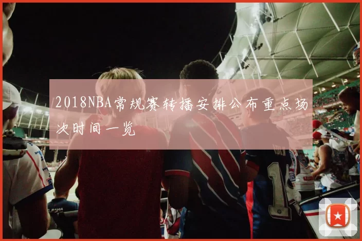 2018NBA常规赛转播安排公布重点场次时间一览