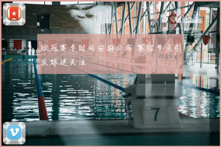 欧冠赛季时间安排公布 赛程节点引发球迷关注
