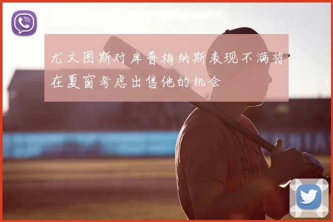 尤文图斯对库普梅纳斯表现不满将在夏窗考虑出售他的机会