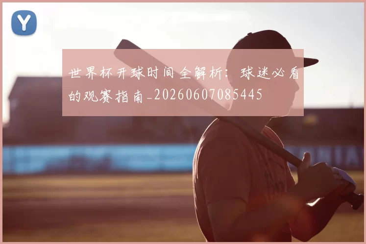 世界杯开球时间全解析:球迷必看的观赛指南_20260607085445