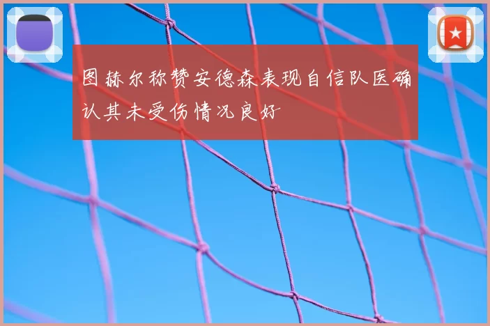 图赫尔称赞安德森表现自信队医确认其未受伤情况良好