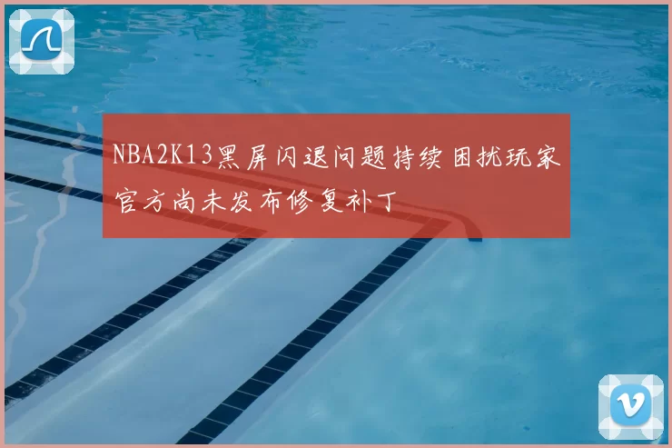 NBA2K13黑屏闪退问题持续困扰玩家官方尚未发布修复补丁