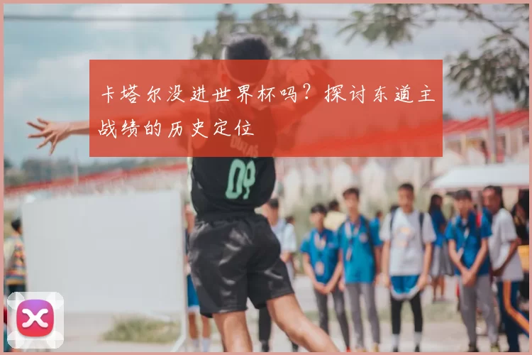 卡塔尔没进世界杯吗？探讨东道主战绩的历史定位