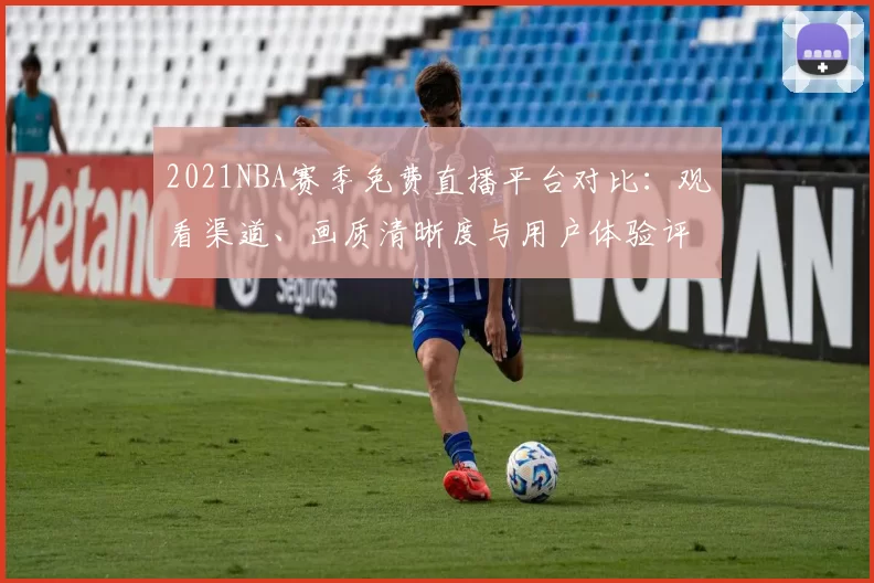 2021NBA赛季免费直播平台对比:观看渠道、画质清晰度与用户体验评测