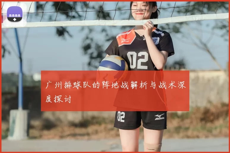 广州排球队的阵地战解析与战术深度探讨