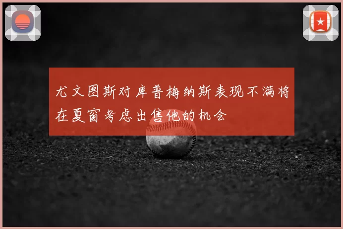 尤文图斯对库普梅纳斯表现不满将在夏窗考虑出售他的机会