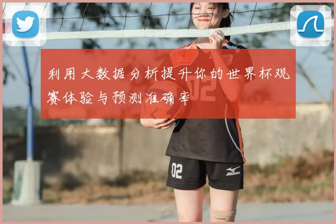 利用大数据分析提升你的世界杯观赛体验与预测准确率
