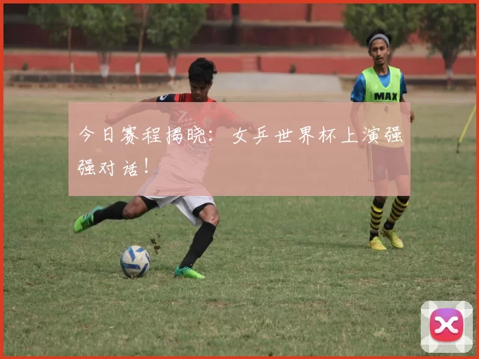 今日赛程揭晓：女乒世界杯上演强强对话！