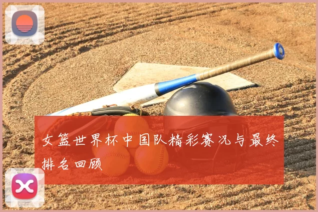 女篮世界杯中国队精彩赛况与最终排名回顾
