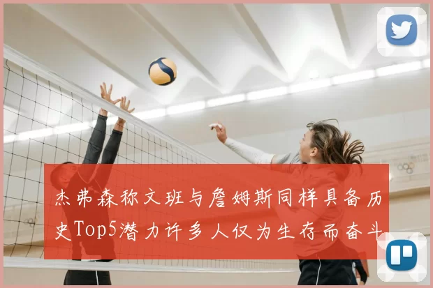 杰弗森称文班与詹姆斯同样具备历史Top5潜力许多人仅为生存而奋斗