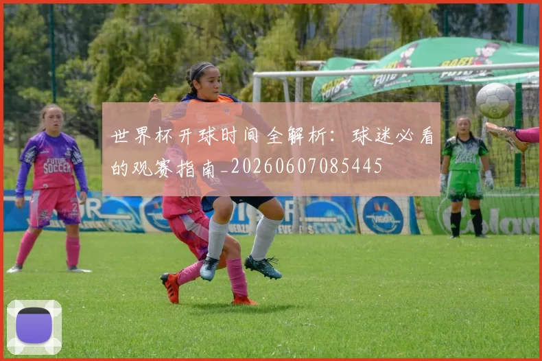 世界杯开球时间全解析:球迷必看的观赛指南_20260607085445