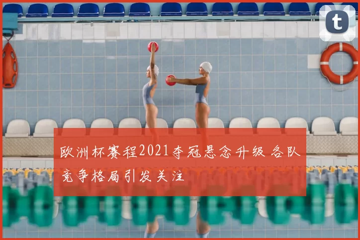 欧洲杯赛程2021夺冠悬念升级 各队竞争格局引发关注