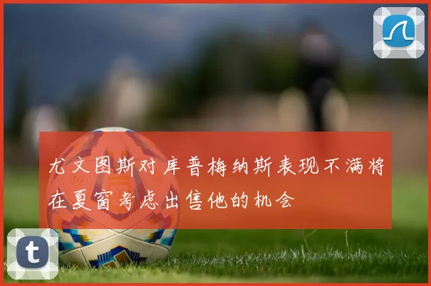 尤文图斯对库普梅纳斯表现不满将在夏窗考虑出售他的机会