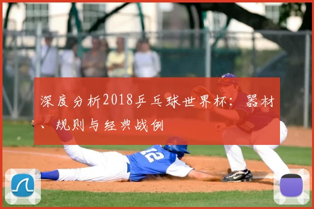 深度分析2018乒乓球世界杯:器材、规则与经典战例