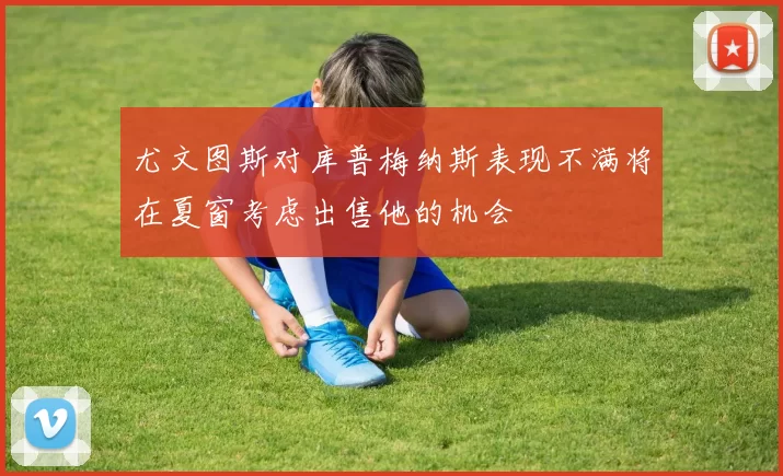 尤文图斯对库普梅纳斯表现不满将在夏窗考虑出售他的机会