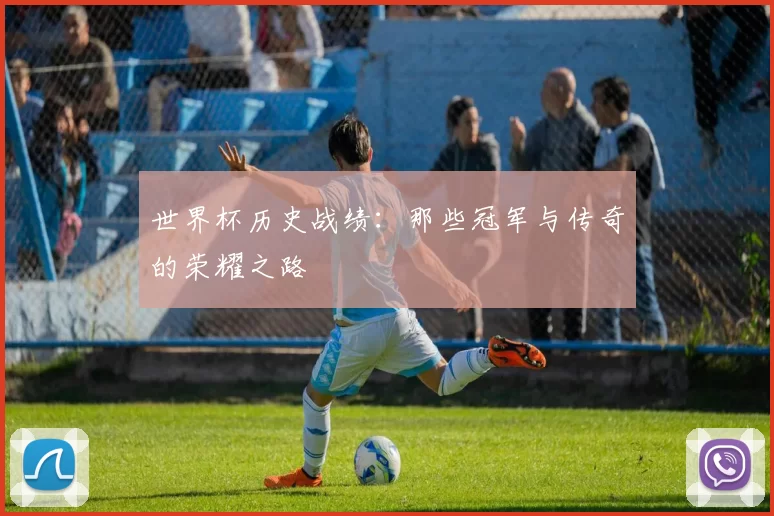 世界杯历史战绩:那些冠军与传奇的荣耀之路