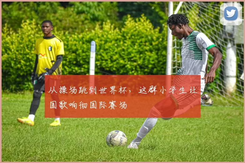 从操场跳到世界杯，这群小学生让国歌响彻国际赛场