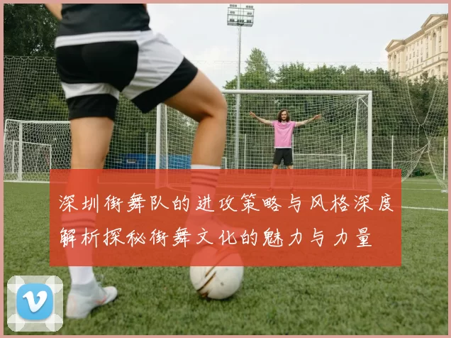 深圳街舞队的进攻策略与风格深度解析探秘街舞文化的魅力与力量