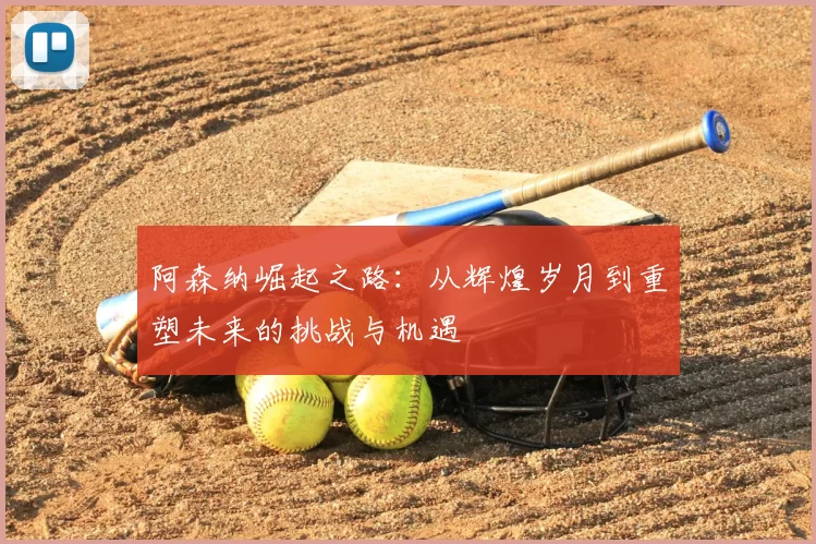 阿森纳崛起之路:从辉煌岁月到重塑未来的挑战与机遇