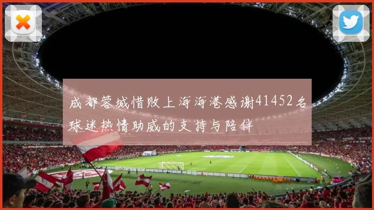 成都蓉城惜败上海海港感谢41452名球迷热情助威的支持与陪伴