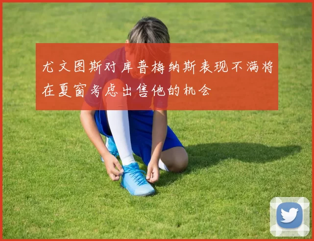 尤文图斯对库普梅纳斯表现不满将在夏窗考虑出售他的机会