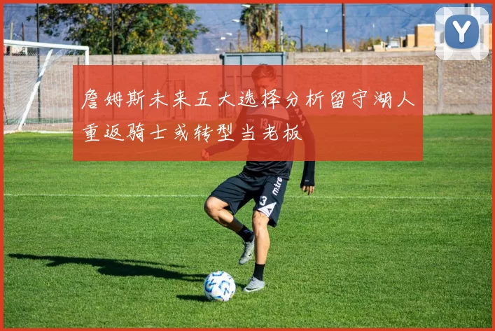 詹姆斯未来五大选择分析留守湖人重返骑士或转型当老板