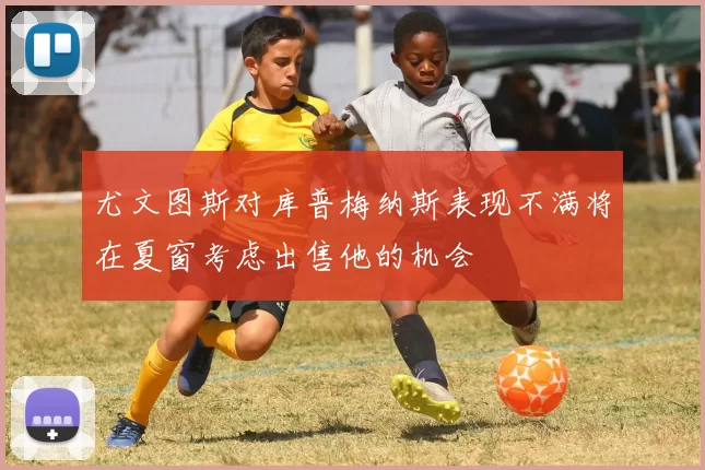 尤文图斯对库普梅纳斯表现不满将在夏窗考虑出售他的机会