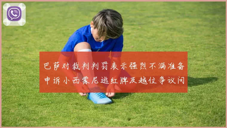 巴萨对裁判判罚表示强烈不满准备申诉小西蒙尼逃红牌及越位争议问题